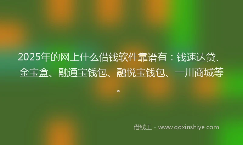 2025年的网上什么借钱软件靠谱有：钱速达贷、金宝盒、融通宝钱包、融悦宝钱包、一川商城等。