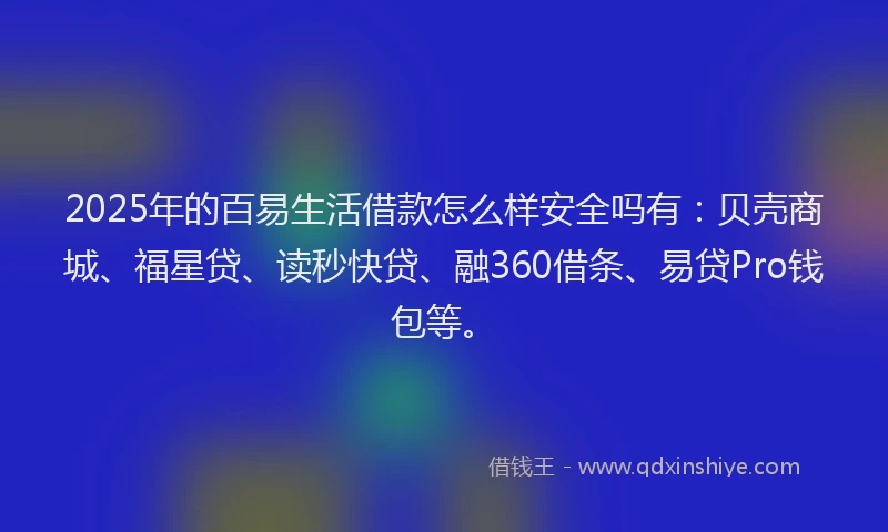 2025年的百易生活借款怎么样安全吗有：贝壳商城、福星贷、读秒快贷、融360借条、易贷Pro钱包等。