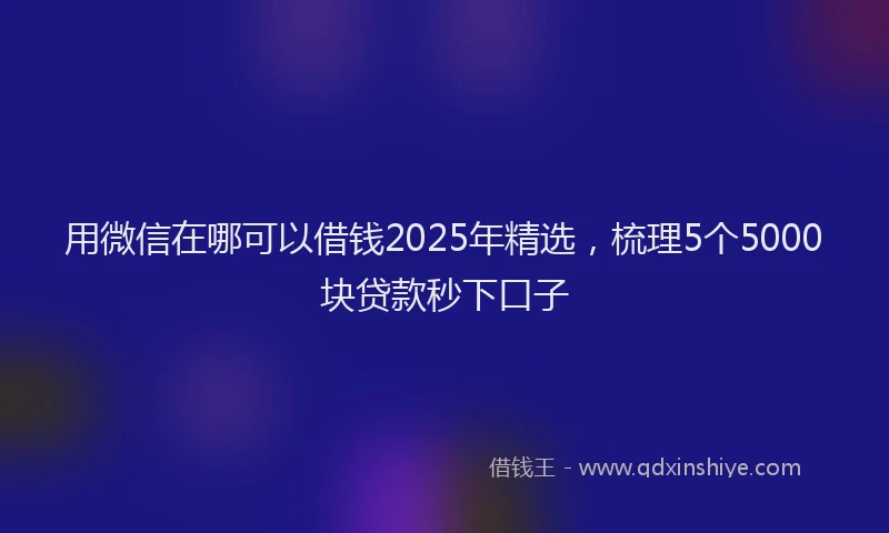 用微信在哪可以借钱2025年精选，梳理5个5000块贷款秒下口子