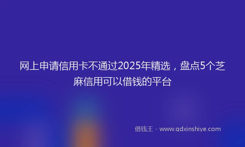 网上申请信用卡不通过2025年精选，盘点5个芝麻信用可以借钱的平台