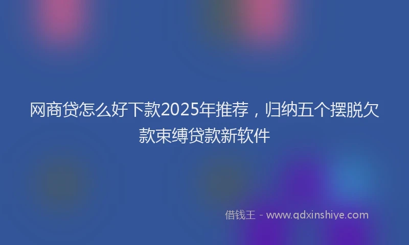 网商贷怎么好下款2025年推荐，归纳五个摆脱欠款束缚贷款新软件