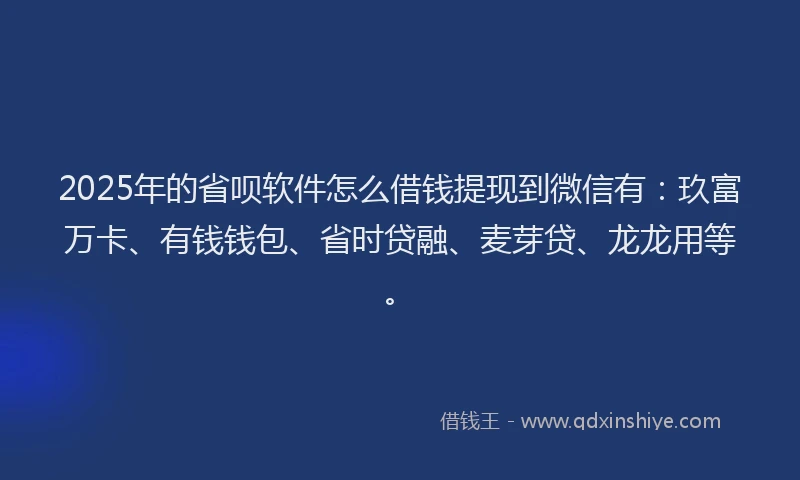 2025年的省呗软件怎么借钱提现到微信有：玖富万卡、有钱钱包、省时贷融、麦芽贷、龙龙用等。