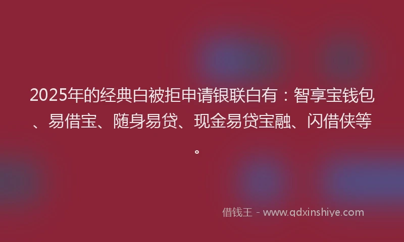 2025年的经典白被拒申请银联白有：智享宝钱包、易借宝、随身易贷、现金易贷宝融、闪借侠等。