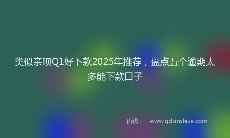 类似亲呗Q1好下款2025年推荐，盘点五个逾期太多能下款口子