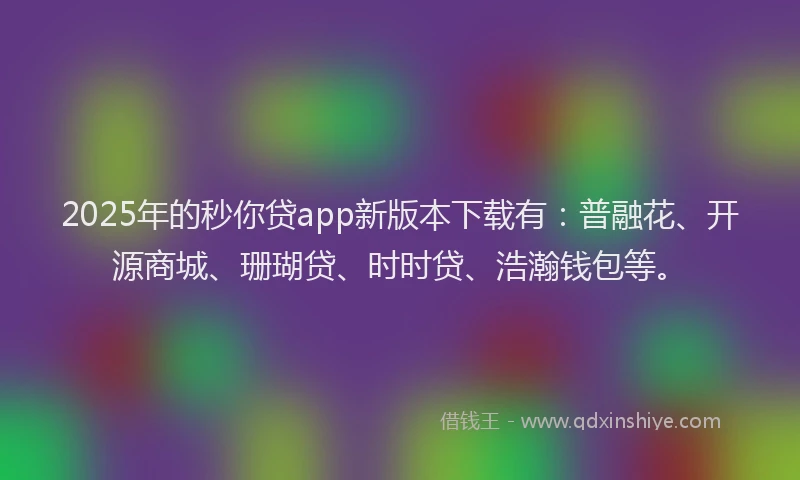 2025年的秒你贷app新版本下载有：普融花、开源商城、珊瑚贷、时时贷、浩瀚钱包等。