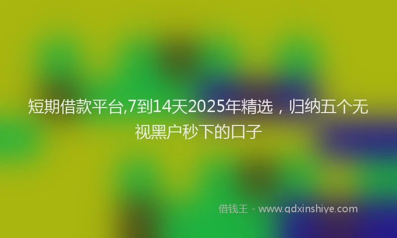 短期借款平台,7到14天2025年精选，归纳五个无视黑户秒下的口子