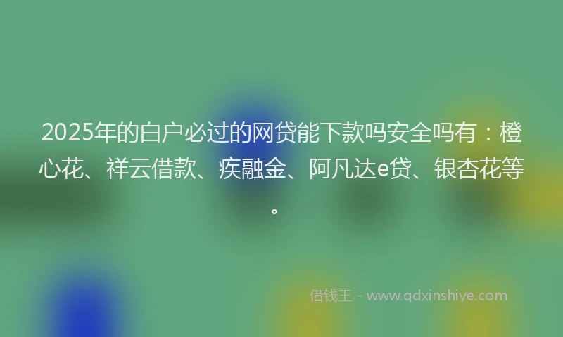 2025年的白户必过的网贷能下款吗安全吗有：橙心花、祥云借款、疾融金、阿凡达e贷、银杏花等。