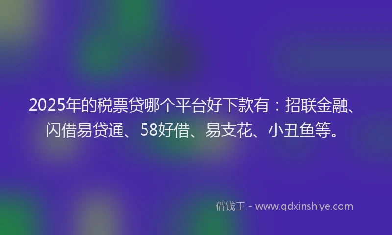 2025年的税票贷哪个平台好下款有：招联金融、闪借易贷通、58好借、易支花、小丑鱼等。