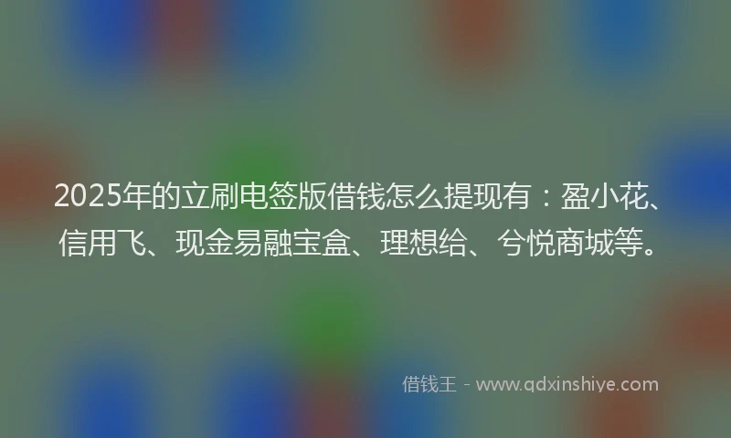 2025年的立刷电签版借钱怎么提现有：盈小花、信用飞、现金易融宝盒、理想给、兮悦商城等。