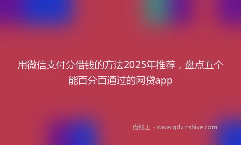 用微信支付分借钱的方法2025年推荐，盘点五个能百分百通过的网贷app