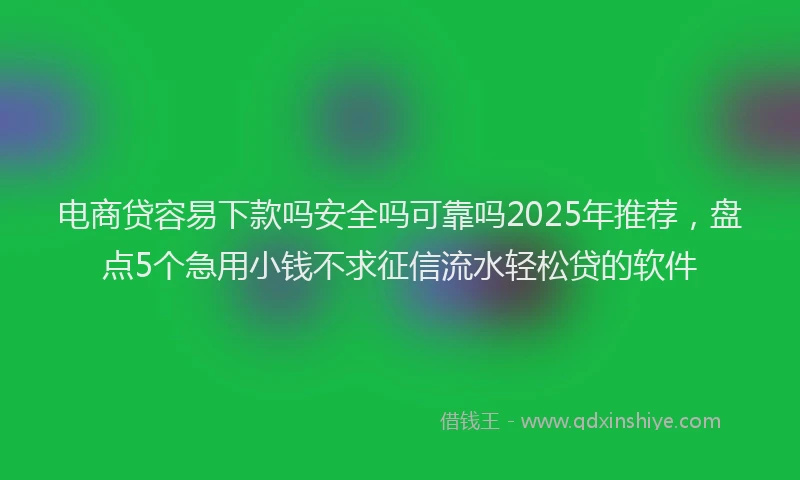 电商贷容易下款吗安全吗可靠吗2025年推荐，盘点5个急用小钱不求征信流水轻松贷的软件