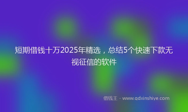 短期借钱十万2025年精选，总结5个快速下款无视征信的软件