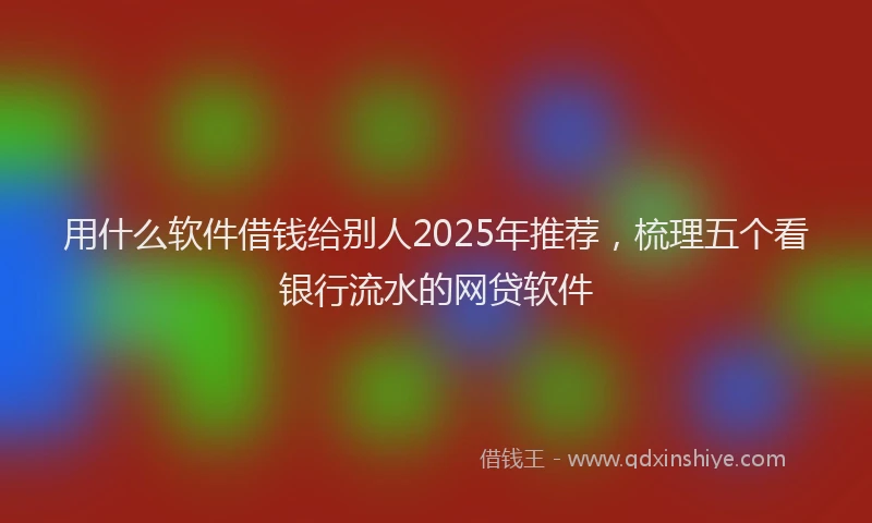 用什么软件借钱给别人2025年推荐，梳理五个看银行流水的网贷软件