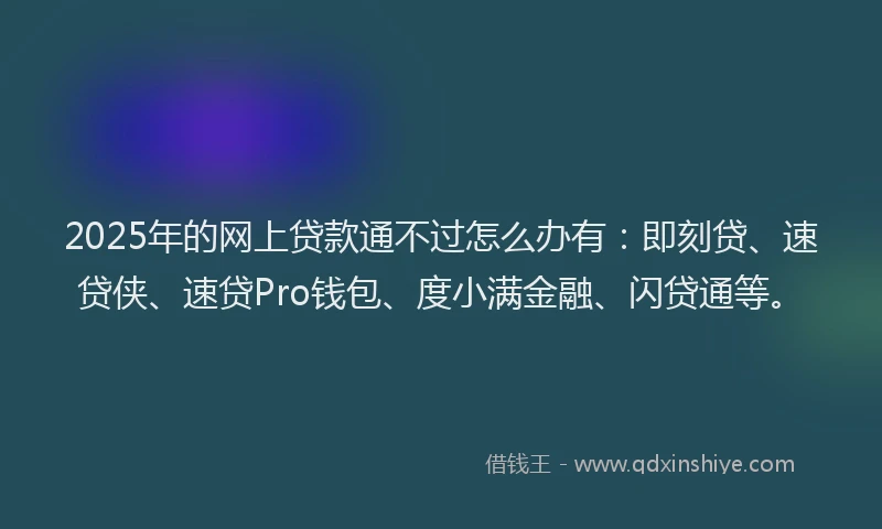 2025年的网上贷款通不过怎么办有：即刻贷、速贷侠、速贷Pro钱包、度小满金融、闪贷通等。