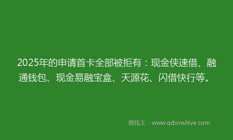 2025年的申请首卡全部被拒有：现金侠速借、融通钱包、现金易融宝盒、天源花、闪借快行等。