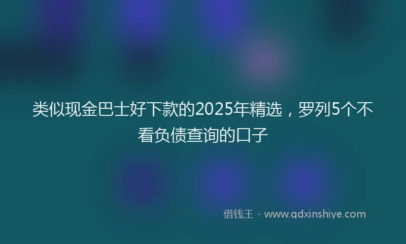 类似现金巴士好下款的2025年精选，罗列5个不看负债查询的口子