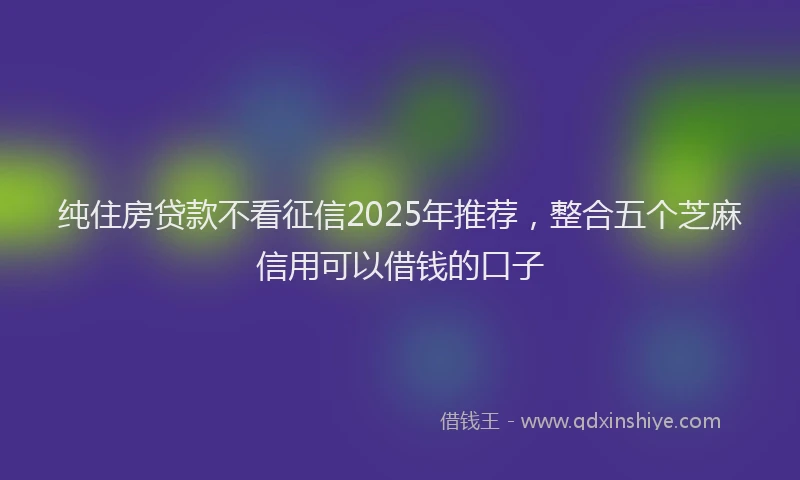 纯住房贷款不看征信2025年推荐，整合五个芝麻信用可以借钱的口子