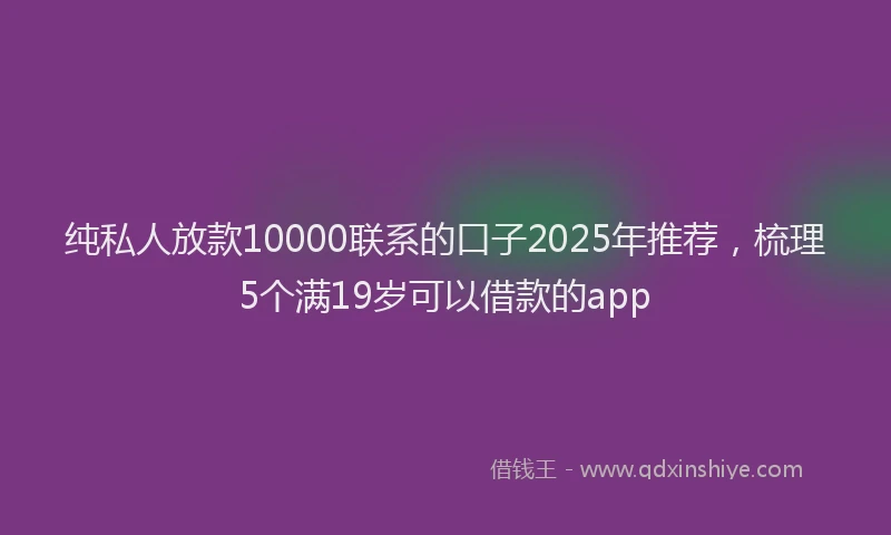 纯私人放款10000联系的口子2025年推荐，梳理5个满19岁可以借款的app