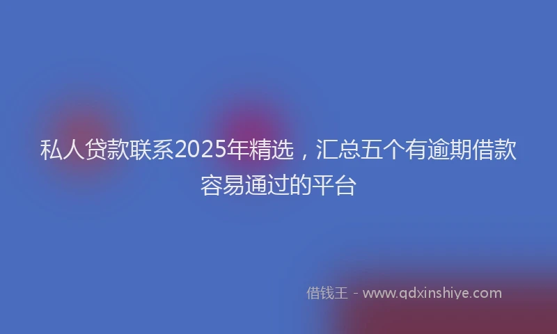 私人贷款联系2025年精选，汇总五个有逾期借款容易通过的平台