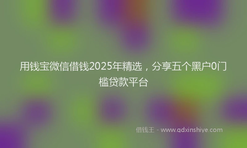 用钱宝微信借钱2025年精选，分享五个黑户0门槛贷款平台