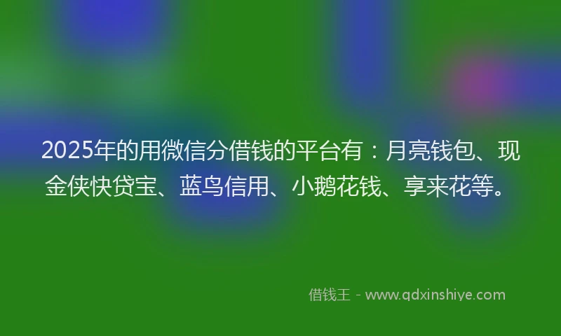 2025年的用微信分借钱的平台有：月亮钱包、现金侠快贷宝、蓝鸟信用、小鹅花钱、享来花等。