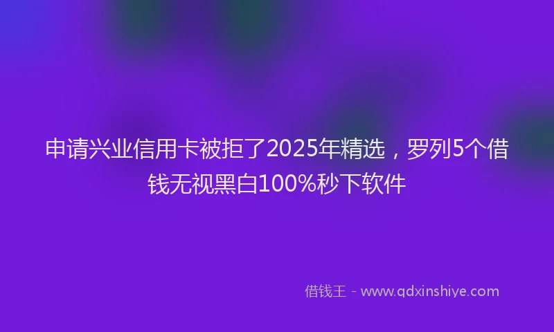 申请兴业信用卡被拒了2025年精选，罗列5个借钱无视黑白100%秒下软件