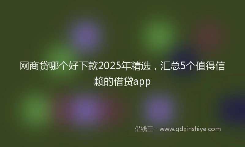 网商贷哪个好下款2025年精选，汇总5个值得信赖的借贷app