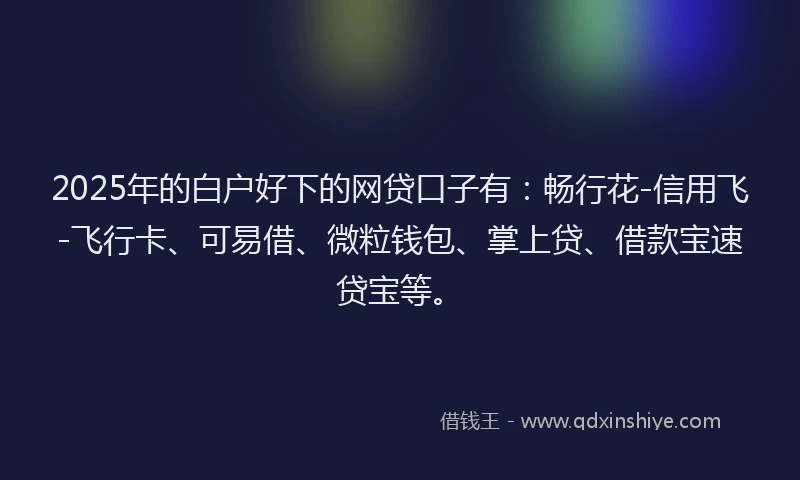 2025年的白户好下的网贷口子有：畅行花-信用飞-飞行卡、可易借、微粒钱包、掌上贷、借款宝速贷宝等。