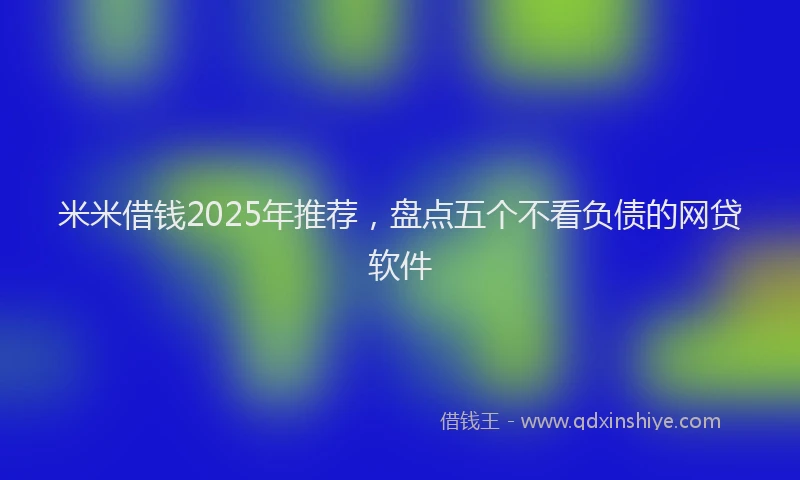 米米借钱2025年推荐，盘点五个不看负债的网贷软件
