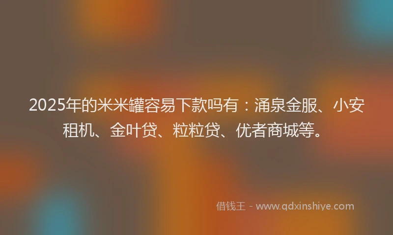 2025年的米米罐容易下款吗有：涌泉金服、小安租机、金叶贷、粒粒贷、优者商城等。