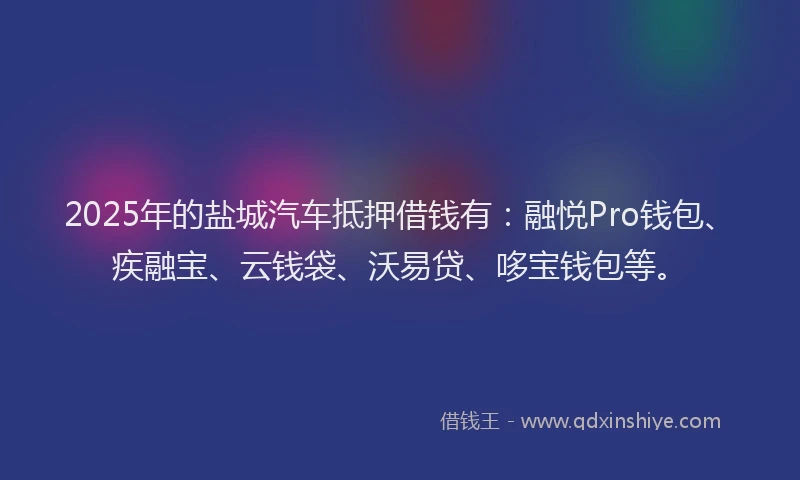 2025年的盐城汽车抵押借钱有：融悦Pro钱包、疾融宝、云钱袋、沃易贷、哆宝钱包等。