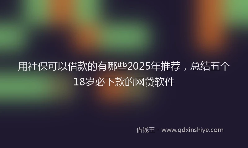 用社保可以借款的有哪些2025年推荐，总结五个18岁必下款的网贷软件