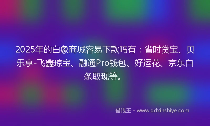 2025年的白象商城容易下款吗有：省时贷宝、贝乐享-飞鑫琼宝、融通Pro钱包、好运花、京东白条取现等。