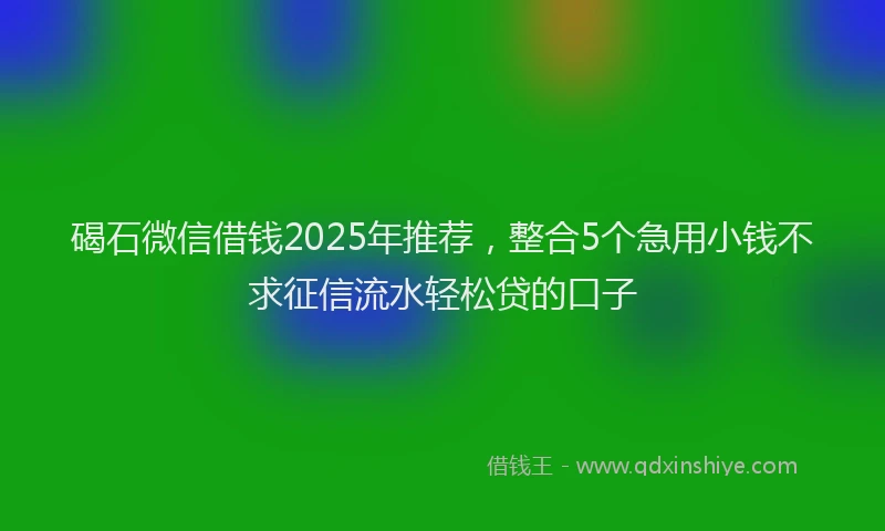 碣石微信借钱2025年推荐，整合5个急用小钱不求征信流水轻松贷的口子