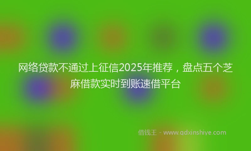 网络贷款不通过上征信2025年推荐，盘点五个芝麻借款实时到账速借平台