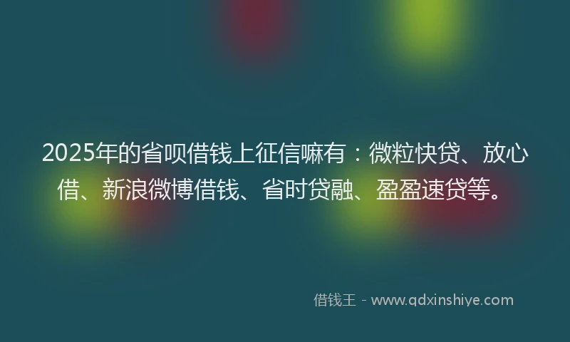 2025年的省呗借钱上征信嘛有：微粒快贷、放心借、新浪微博借钱、省时贷融、盈盈速贷等。