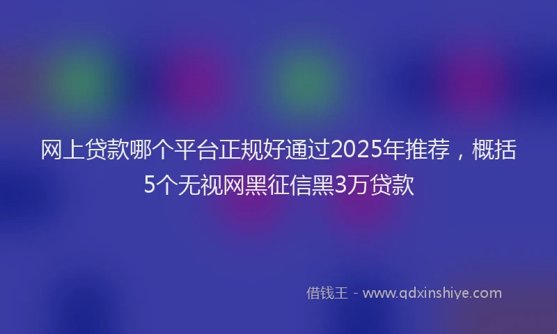 网上贷款哪个平台正规好通过2025年推荐，概括5个无视网黑征信黑3万贷款