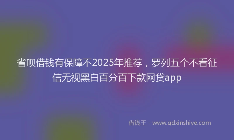 省呗借钱有保障不2025年推荐，罗列五个不看征信无视黑白百分百下款网贷app