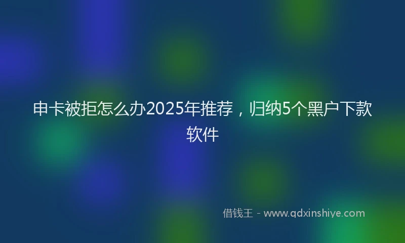 申卡被拒怎么办2025年推荐，归纳5个黑户下款软件