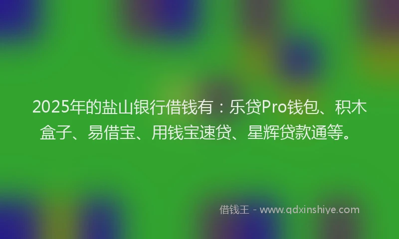 2025年的盐山银行借钱有：乐贷Pro钱包、积木盒子、易借宝、用钱宝速贷、星辉贷款通等。