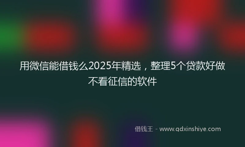 用微信能借钱么2025年精选，整理5个贷款好做不看征信的软件