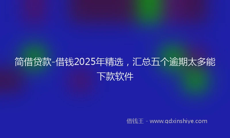 简借贷款-借钱2025年精选，汇总五个逾期太多能下款软件