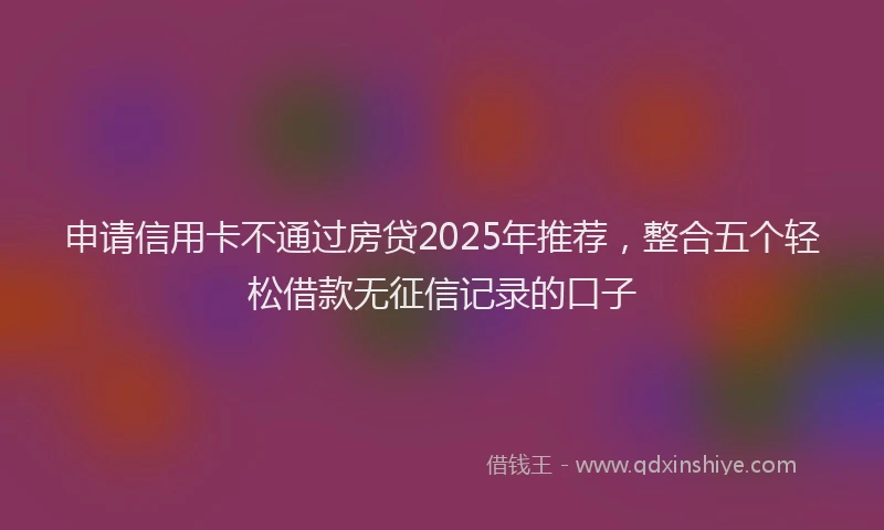 申请信用卡不通过房贷2025年推荐，整合五个轻松借款无征信记录的口子