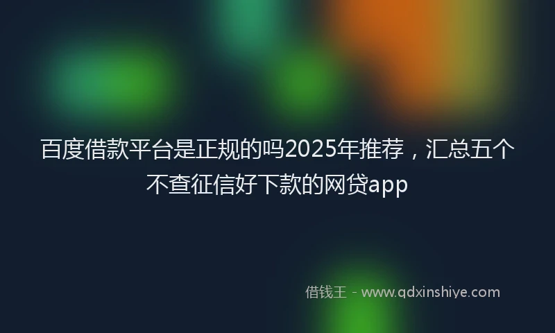 百度借款平台是正规的吗2025年推荐，汇总五个不查征信好下款的网贷app