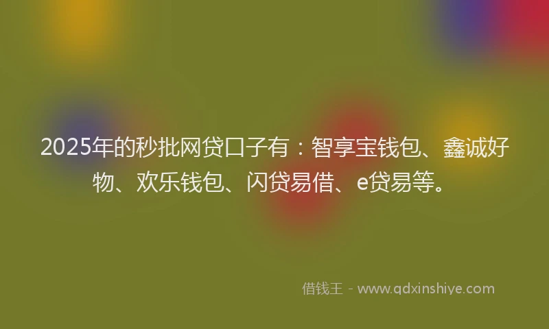 2025年的秒批网贷口子有：智享宝钱包、鑫诚好物、欢乐钱包、闪贷易借、e贷易等。