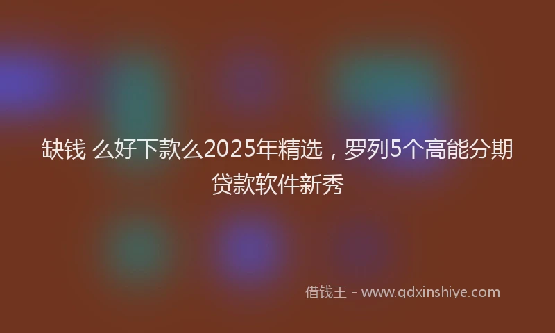 缺钱 么好下款么2025年精选，罗列5个高能分期贷款软件新秀