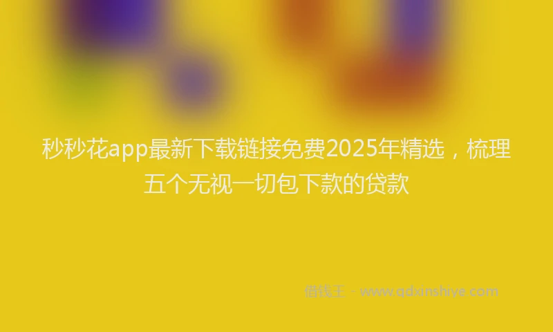 秒秒花app最新下载链接免费2025年精选，梳理五个无视一切包下款的贷款