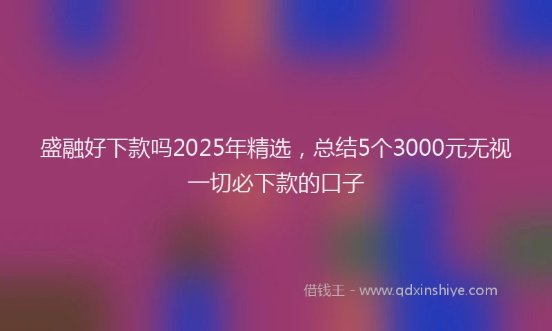 盛融好下款吗2025年精选，总结5个3000元无视一切必下款的口子