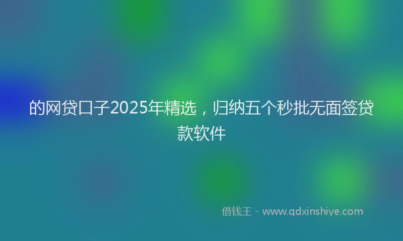 的网贷口子2025年精选，归纳五个秒批无面签贷款软件