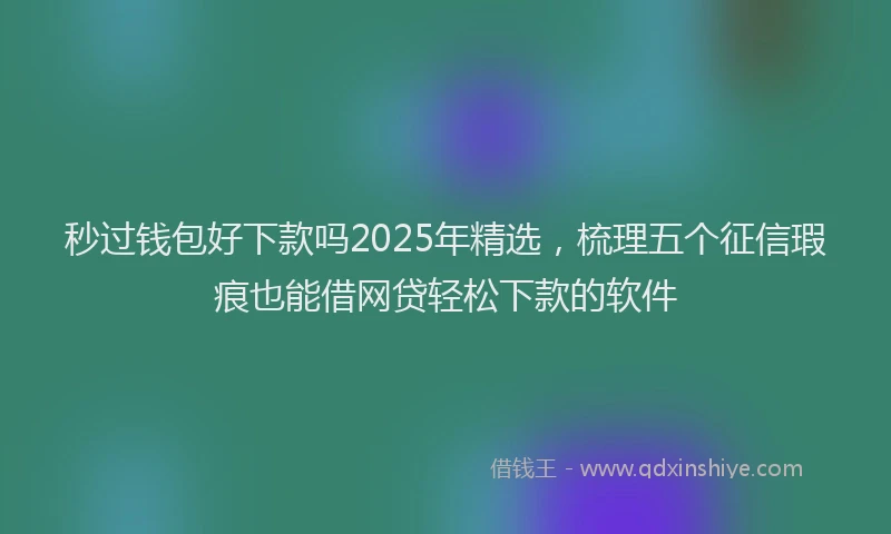 秒过钱包好下款吗2025年精选，梳理五个征信瑕疵也能借网贷轻松下款的软件